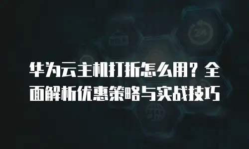 华为云主机打折怎么用？全面解析优惠策略与实战技巧