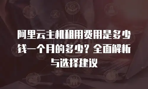 阿里云主机租用费用是多少钱一个月的多少？全面解析与选择建议