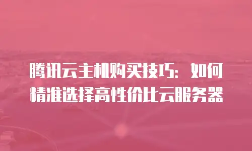 腾讯云主机购买技巧：如何精准选择高性价比云服务器