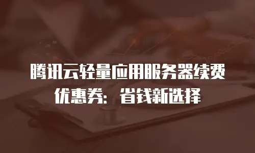 腾讯云轻量应用服务器续费优惠券：省钱新选择