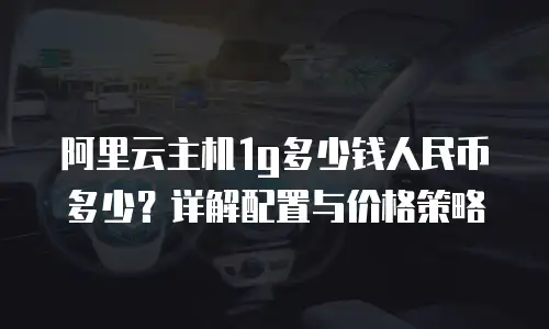阿里云主机1g多少钱人民币多少？详解配置与价格策略