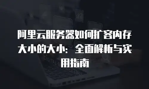 阿里云服务器如何扩容内存大小的大小：全面解析与实用指南
