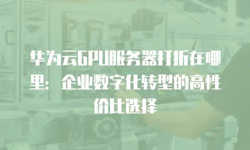 华为云GPU服务器打折在哪里：企业数字化转型的高性价比选择