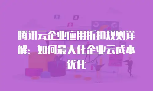 腾讯云企业应用折扣规则详解：如何最大化企业云成本优化