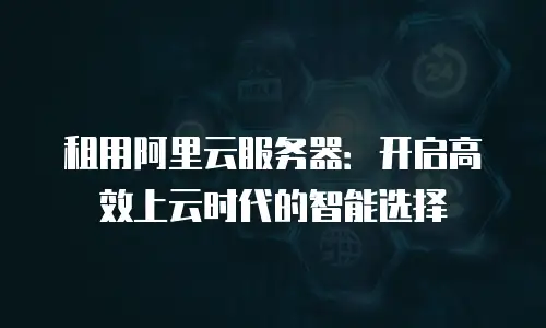 租用阿里云服务器：开启高效上云时代的智能选择