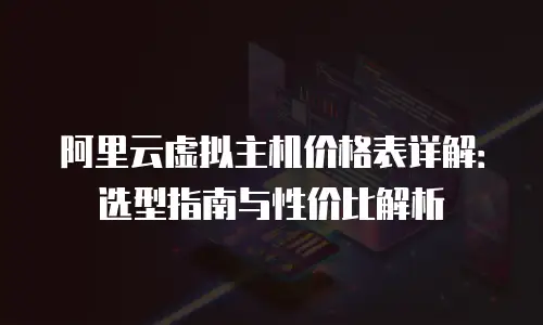 阿里云虚拟主机价格表详解：选型指南与性价比解析