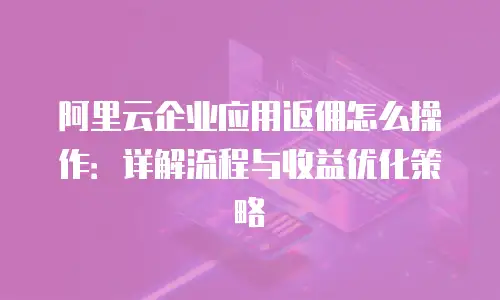 阿里云企业应用返佣怎么操作：详解流程与收益优化策略