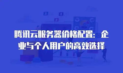 腾讯云服务器价格配置：企业与个人用户的高效选择
