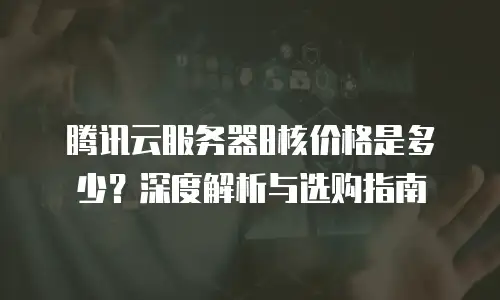 腾讯云服务器8核价格是多少？深度解析与选购指南