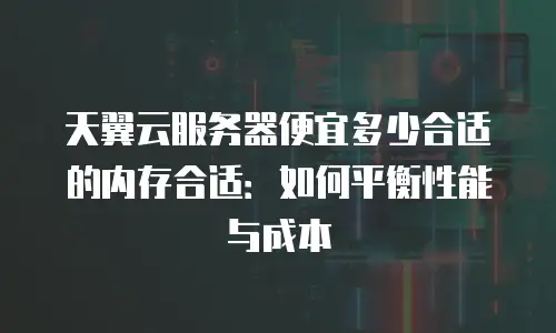 天翼云服务器便宜多少合适的内存合适：如何平衡性能与成本