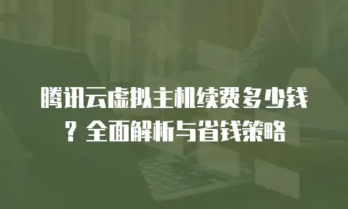 腾讯云虚拟主机续费多少钱？全面解析与省钱策略