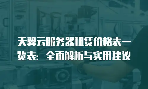 天翼云服务器租赁价格表一览表：全面解析与实用建议