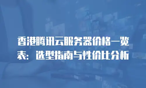 香港腾讯云服务器价格一览表：选型指南与性价比分析