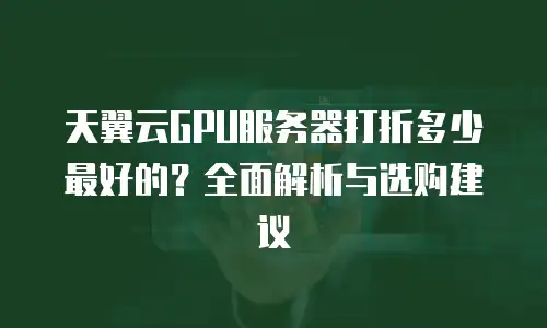 天翼云GPU服务器打折多少最好的？全面解析与选购建议