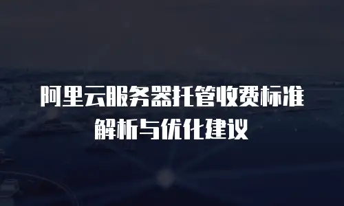 阿里云服务器托管收费标准解析与优化建议