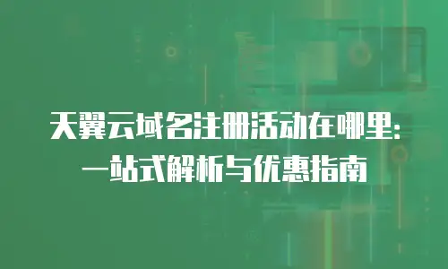 天翼云域名注册活动在哪里：一站式解析与优惠指南