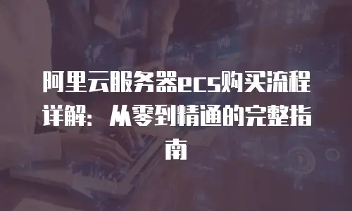 阿里云服务器ecs购买流程详解：从零到精通的完整指南