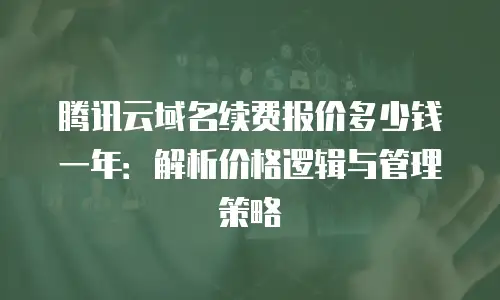 腾讯云域名续费报价多少钱一年：解析价格逻辑与管理策略