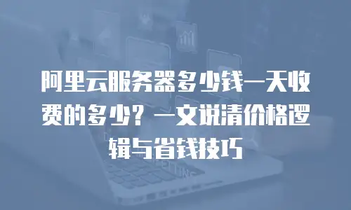 阿里云服务器多少钱一天收费的多少？一文说清价格逻辑与省钱技巧