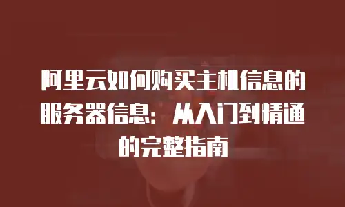 阿里云如何购买主机信息的服务器信息：从入门到精通的完整指南