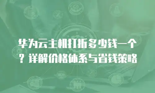 华为云主机打折多少钱一个？详解价格体系与省钱策略