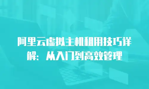 阿里云虚拟主机租用技巧详解：从入门到高效管理