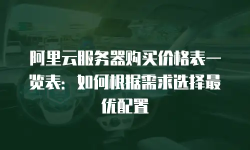 阿里云服务器购买价格表一览表：如何根据需求选择最优配置