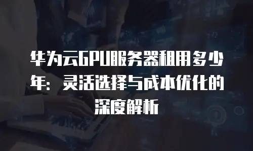 华为云GPU服务器租用多少年：灵活选择与成本优化的深度解析