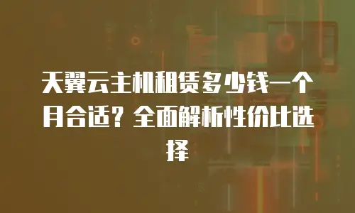 天翼云主机租赁多少钱一个月合适？全面解析性价比选择