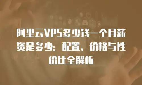 阿里云VPS多少钱一个月薪资是多少：配置、价格与性价比全解析