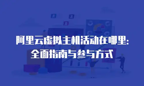 阿里云虚拟主机活动在哪里：全面指南与参与方式