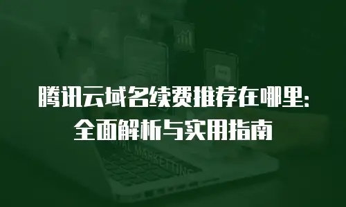 腾讯云域名续费推荐在哪里：全面解析与实用指南