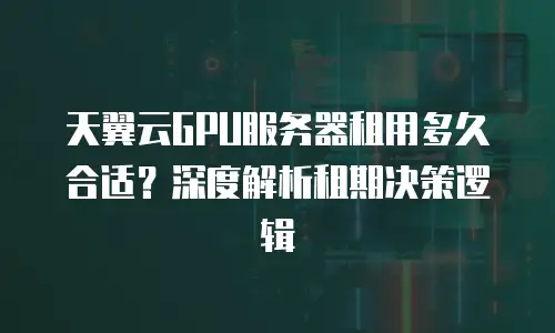 天翼云GPU服务器租用多久合适？深度解析租期决策逻辑