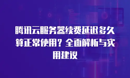 腾讯云服务器续费延迟多久算正常使用？全面解析与实用建议