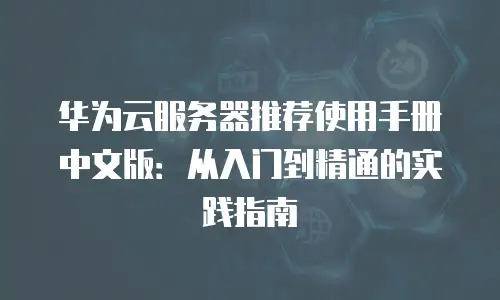 华为云服务器推荐使用手册中文版：从入门到精通的实践指南
