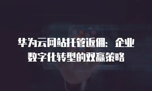 华为云网站托管返佣：企业数字化转型的双赢策略