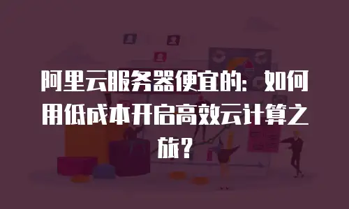 阿里云服务器便宜的：如何用低成本开启高效云计算之旅？