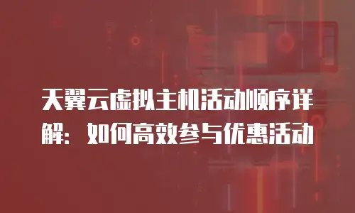 天翼云虚拟主机活动顺序详解：如何高效参与优惠活动