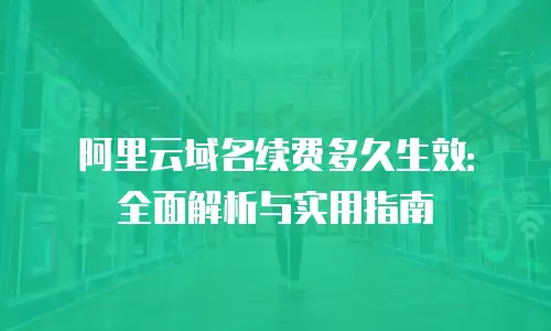 阿里云域名续费多久生效：全面解析与实用指南