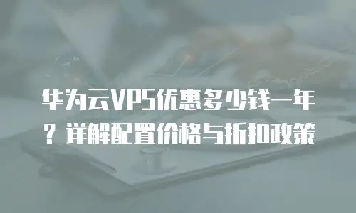 华为云VPS优惠多少钱一年？详解配置价格与折扣政策