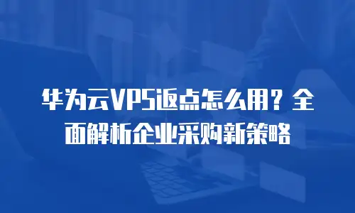 华为云VPS返点怎么用？全面解析企业采购新策略