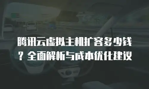 腾讯云虚拟主机扩容多少钱？全面解析与成本优化建议