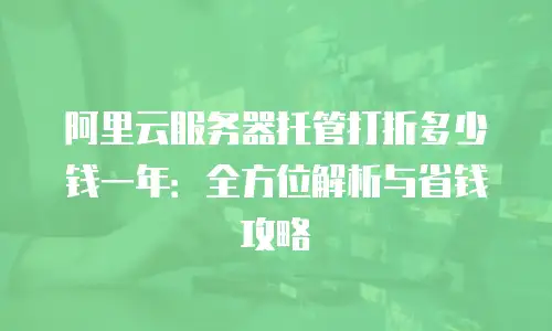 阿里云服务器托管打折多少钱一年：全方位解析与省钱攻略