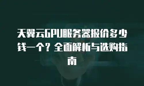 天翼云GPU服务器报价多少钱一个？全面解析与选购指南