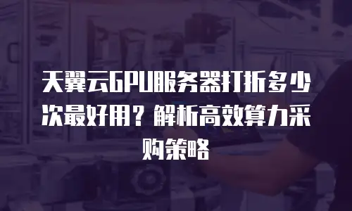天翼云GPU服务器打折多少次最好用？解析高效算力采购策略