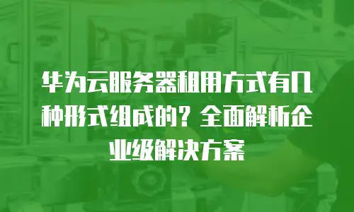 华为云服务器租用方式有几种形式组成的？全面解析企业级解决方案