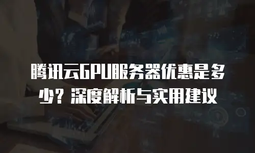 腾讯云GPU服务器优惠是多少？深度解析与实用建议