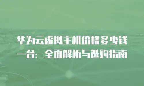 华为云虚拟主机价格多少钱一台：全面解析与选购指南