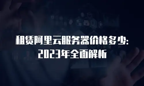 租赁阿里云服务器价格多少：2023年全面解析