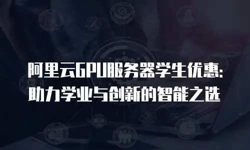 阿里云GPU服务器学生优惠：助力学业与创新的智能之选